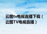 云图tv电视直播下载（云图TV电视直播）