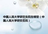 中国人民大学研究生院在哪里（中国人民大学研究生院）