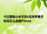 今日更新小米手环6支持苹果手机吗怎么连接iPhone