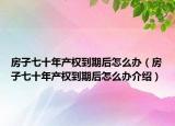 房子七十年产权到期后怎么办（房子七十年产权到期后怎么办介绍）