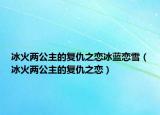 冰火两公主的复仇之恋冰蓝恋雪（冰火两公主的复仇之恋）