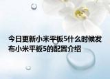 今日更新小米平板5什么时候发布小米平板5的配置介绍