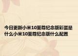 今日更新小米10至尊纪念版彩蛋是什么小米10至尊纪念版什么配置