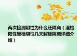 两次检测阴性为什么还隔离（混检阳性复检阴性几天解除隔离详细介绍）