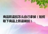 商品防盗扣怎么自己拿掉（如何取下商品上防盗磁扣）
