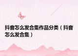 抖音怎么发合集作品分类（抖音怎么发合集）