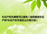 车位产权在哪里可以查询（如何查询车位产权?车位产权手续怎么办理介绍）