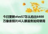 今日更新vivoS7怎么拍出6400万像素照片AI人眼追焦如何使用