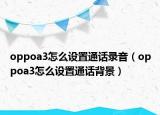 oppoa3怎么设置通话录音（oppoa3怎么设置通话背景）