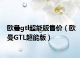 欧曼gtl超能版售价（欧曼GTL超能版）