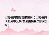 山姆会员如何更换照片（山姆会员卡照片怎么换 怎么更换会员照片介绍）