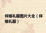 伴娘礼服图片大全（伴娘礼服）