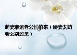 萌妻难逃老公悄悄来（娇妻太萌老公别过来）