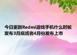 今日更新Redmi游戏手机什么时候发布3月底或者4月份发布上市