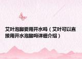艾叶泡脚要用开水吗（艾叶可以直接用开水泡脚吗详细介绍）