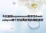 今日更新oppoencox和华为freebudspro哪个好这两款耳机哪款更好