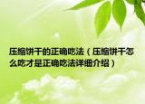 压缩饼干的正确吃法（压缩饼干怎么吃才是正确吃法详细介绍）