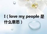 I（love my people 是什么意思）