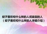 蚊子喜欢咬什么样的人或血型的人（蚊子喜欢咬什么样的人详细介绍）