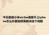 今日更新小米air2se连接不上iphone怎么办要如何来解决这个问题