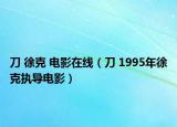 刀 徐克 电影在线（刀 1995年徐克执导电影）