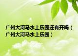广州大河马水上乐园还有开吗（广州大河马水上乐园）