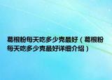 葛根粉每天吃多少克最好（葛根粉每天吃多少克最好详细介绍）