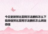 今日更新努比亚阿尔法腕机怎么下载微信努比亚阿尔法腕机怎么绑定微信