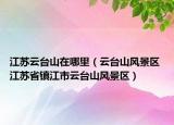 江苏云台山在哪里（云台山风景区 江苏省镇江市云台山风景区）