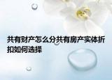 共有财产怎么分共有房产实体折扣如何选择