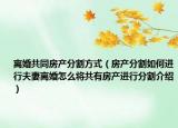 离婚共同房产分割方式（房产分割如何进行夫妻离婚怎么将共有房产进行分割介绍）