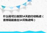 什么码可以查到14天的行动轨迹（吉祥码能查出14天轨迹吗）