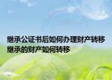继承公证书后如何办理财产转移继承的财产如何转移