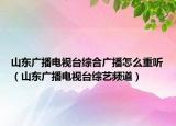 山东广播电视台综合广播怎么重听（山东广播电视台综艺频道）