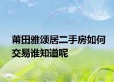 莆田雅颂居二手房如何交易谁知道呢