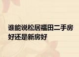 谁能说松居福田二手房好还是新房好