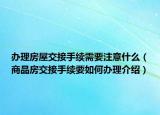 办理房屋交接手续需要注意什么（商品房交接手续要如何办理介绍）