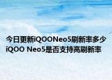 今日更新iQOONeo5刷新率多少iQOO Neo5是否支持高刷新率