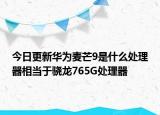 今日更新华为麦芒9是什么处理器相当于骁龙765G处理器