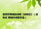 请赏析顾城的诗歌《远和近》（远和近 顾城作诗歌作品）