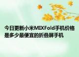 今日更新小米MIXFold手机价格是多少最便宜的折叠屏手机