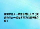 黄芪和什么一起泡水可以止汗（黄芪和什么一起泡水可以减肥详细介绍）