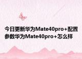 今日更新华为Mate40pro+配置参数华为Mate40pro+怎么样