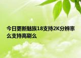 今日更新魅族18支持2K分辨率么支持高刷么