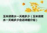 玉米须煮水一天喝多少（玉米须煮水一天喝多少合适详细介绍）