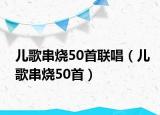 儿歌串烧50首联唱（儿歌串烧50首）