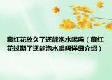 藏红花放久了还能泡水喝吗（藏红花过期了还能泡水喝吗详细介绍）