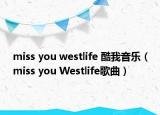 miss you westlife 酷我音乐（miss you Westlife歌曲）