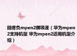 鍗庝负mpen2鐗堟湰（华为mpen2支持机型 华为mpen2适用机型介绍）