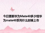今日更新华为Mate40多少钱华为mate40系列什么时候上市